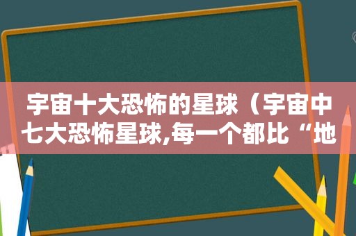 宇宙十大恐怖的星球（宇宙中七大恐怖星球,每一个都比“地狱”还可怕）