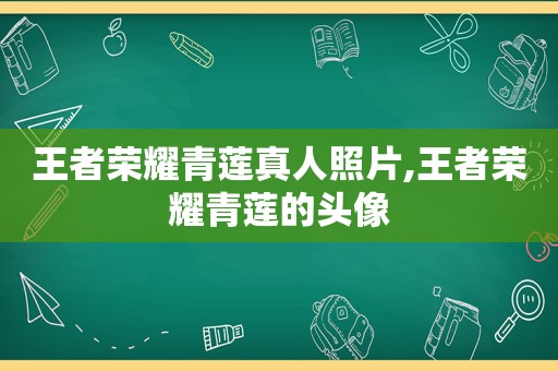 王者荣耀青莲真人照片,王者荣耀青莲的头像