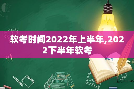 软考时间2022年上半年,2022下半年软考