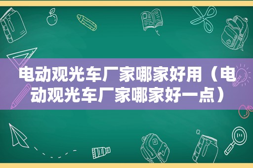 电动观光车厂家哪家好用（电动观光车厂家哪家好一点）