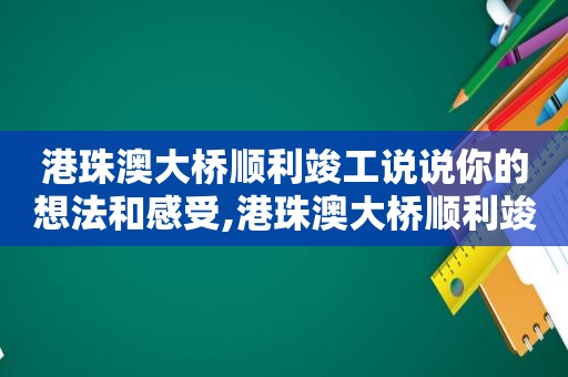 港珠澳大桥顺利竣工说说你的想法和感受,港珠澳大桥顺利竣工的想法和感受