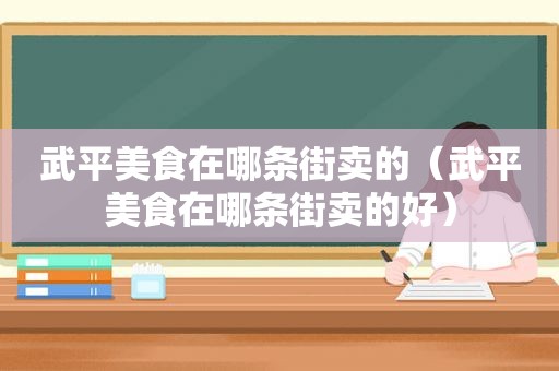 武平美食在哪条街卖的（武平美食在哪条街卖的好）