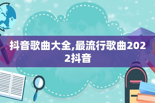 抖音歌曲大全,最流行歌曲2022抖音