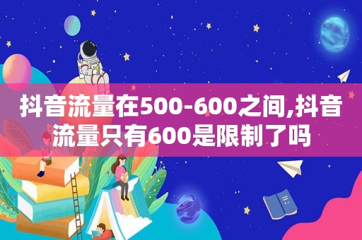 抖音流量在500-600之间,抖音流量只有600是限制了吗