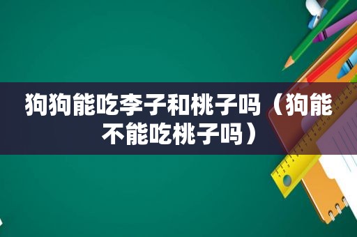 狗狗能吃李子和桃子吗（狗能不能吃桃子吗）