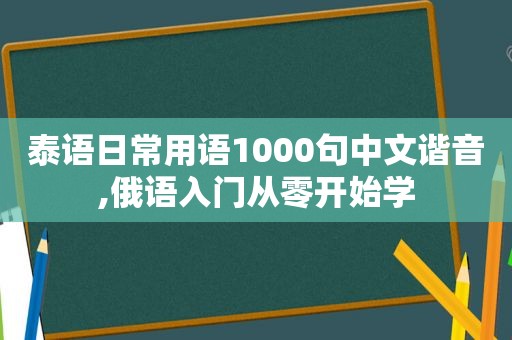 泰语日常用语1000句中文谐音,俄语入门从零开始学