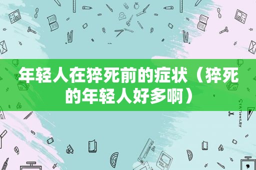 年轻人在猝死前的症状（猝死的年轻人好多啊）