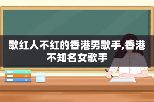 歌红人不红的香港男歌手,香港不知名女歌手