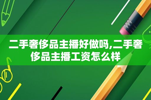 二手奢侈品主播好做吗,二手奢侈品主播工资怎么样