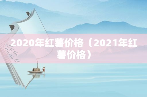 2020年红薯价格（2021年红薯价格）