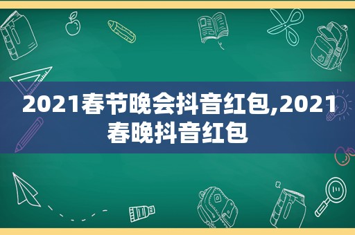 2021春节晚会抖音红包,2021春晚抖音红包