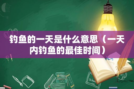 钓鱼的一天是什么意思（一天内钓鱼的最佳时间）