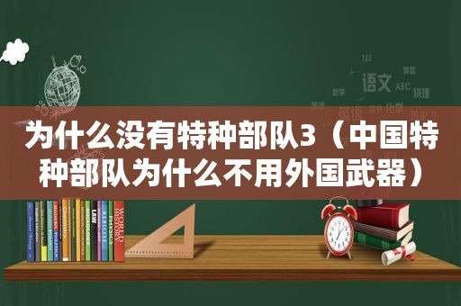 为什么没有特种部队3（中国特种部队为什么不用外国武器）