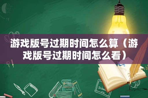 游戏版号过期时间怎么算（游戏版号过期时间怎么看）