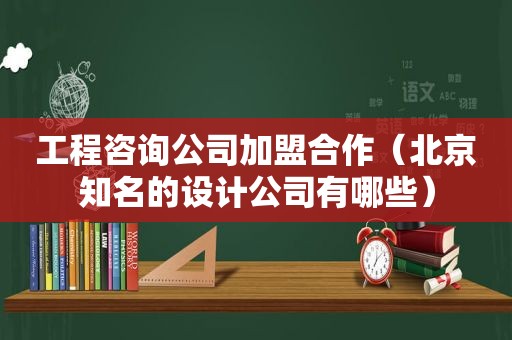 工程咨询公司加盟合作（北京知名的设计公司有哪些）