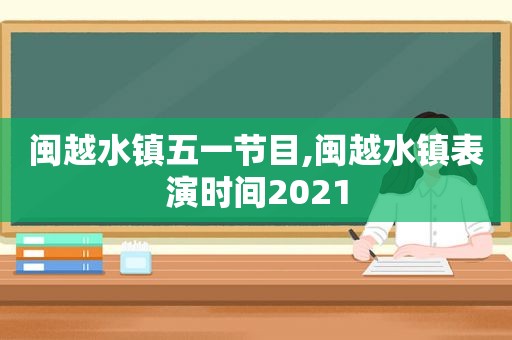 闽越水镇五一节目,闽越水镇表演时间2021