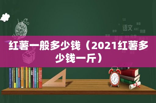 红薯一般多少钱（2021红薯多少钱一斤）