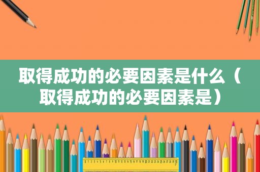 取得成功的必要因素是什么（取得成功的必要因素是）