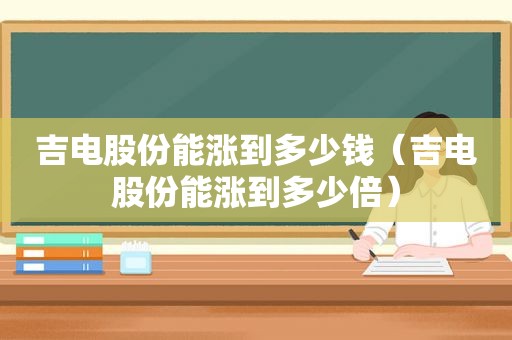 吉电股份能涨到多少钱（吉电股份能涨到多少倍）