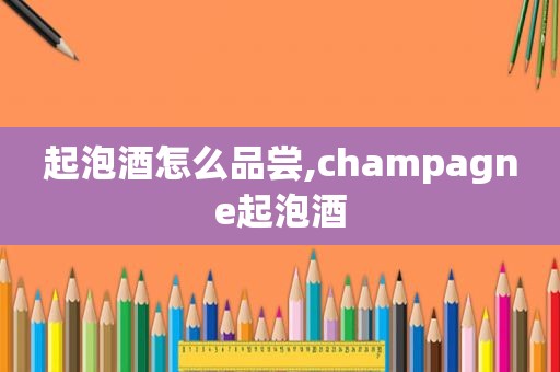 起泡酒怎么品尝,champagne起泡酒