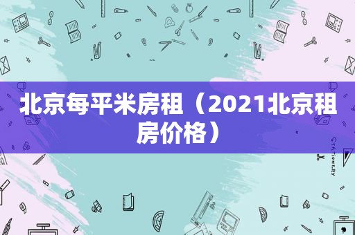 北京每平米房租（2021北京租房价格）