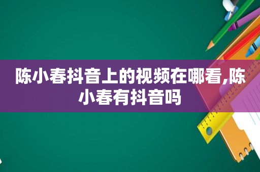 陈小春抖音上的视频在哪看,陈小春有抖音吗