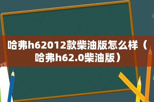 哈弗h62012款柴油版怎么样（哈弗h62.0柴油版）