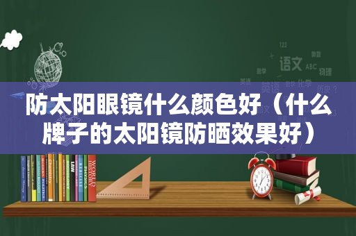 防太阳眼镜什么颜色好（什么牌子的太阳镜防晒效果好）