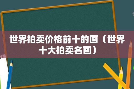 世界拍卖价格前十的画（世界十大拍卖名画）