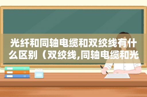 光纤和同轴电缆和双绞线有什么区别（双绞线,同轴电缆和光纤各自的特点）