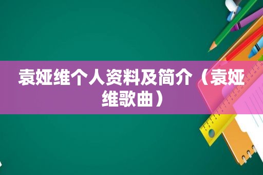 袁娅维个人资料及简介（袁娅维歌曲）