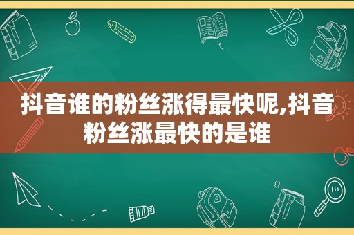 抖音谁的粉丝涨得最快呢,抖音粉丝涨最快的是谁