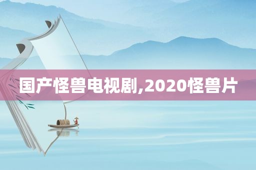 国产怪兽电视剧,2020怪兽片