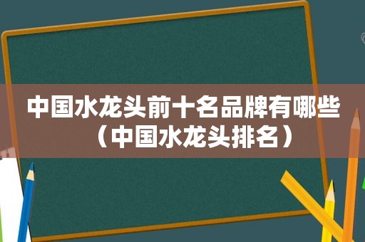 中国水龙头前十名品牌有哪些（中国水龙头排名）