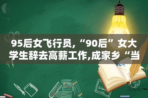 95后女飞行员,“90后”女大学生辞去高薪工作,成家乡“当家人”