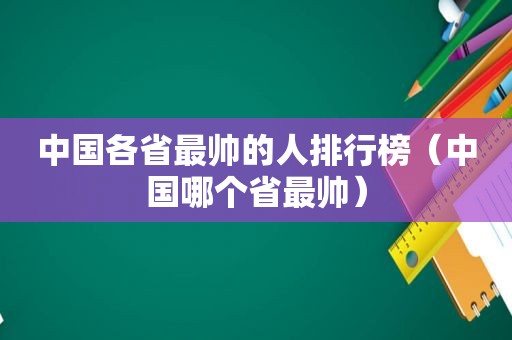 中国各省最帅的人排行榜（中国哪个省最帅）