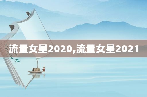 流量女星2020,流量女星2021