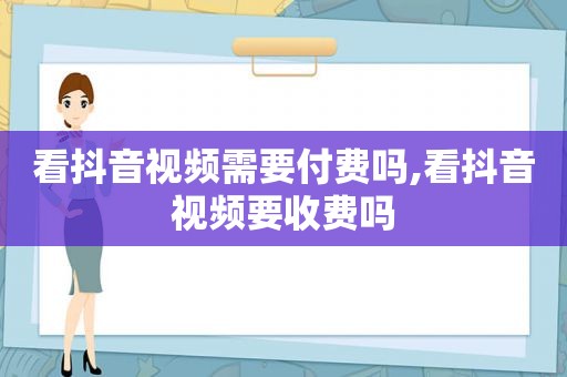 看抖音视频需要付费吗,看抖音视频要收费吗