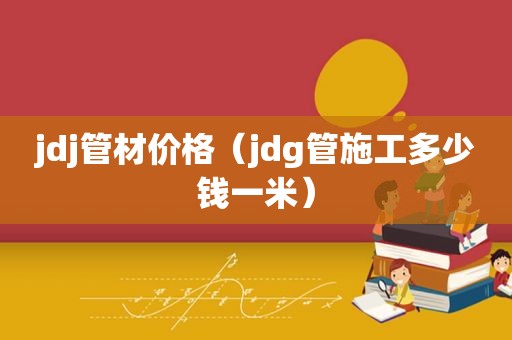 jdj管材价格（jdg管施工多少钱一米）