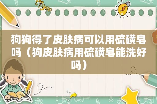 狗狗得了皮肤病可以用硫磺皂吗（狗皮肤病用硫磺皂能洗好吗）