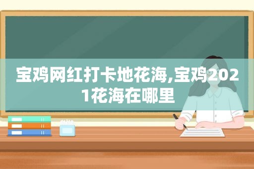 宝鸡网红打卡地花海,宝鸡2021花海在哪里