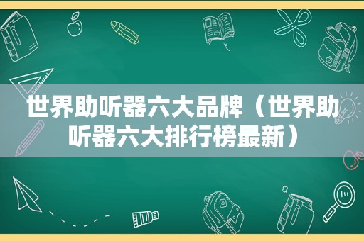 世界助听器六大品牌（世界助听器六大排行榜最新）