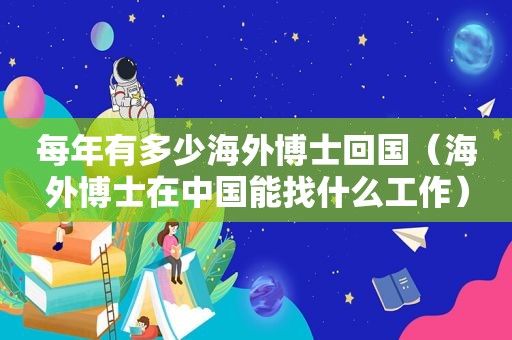 每年有多少海外博士回国（海外博士在中国能找什么工作）