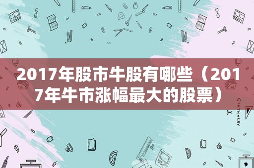 2017年股市牛股有哪些（2017年牛市涨幅最大的股票）