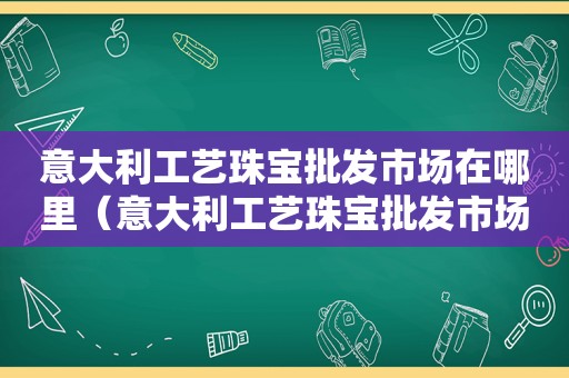 意大利工艺珠宝批发市场在哪里（意大利工艺珠宝批发市场在哪个位置）