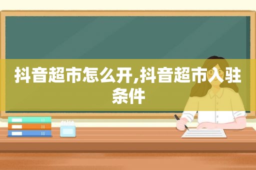 抖音超市怎么开,抖音超市入驻条件