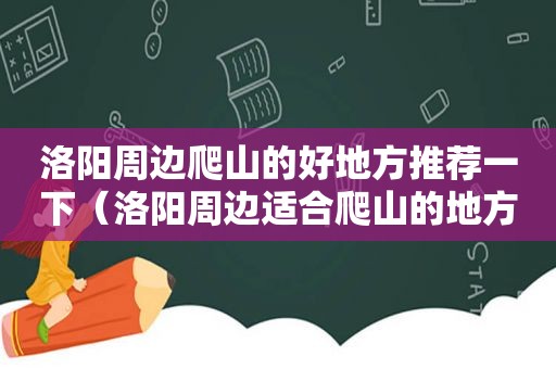 洛阳周边爬山的好地方推荐一下（洛阳周边适合爬山的地方）