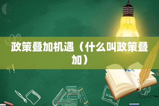 政策叠加机遇（什么叫政策叠加）