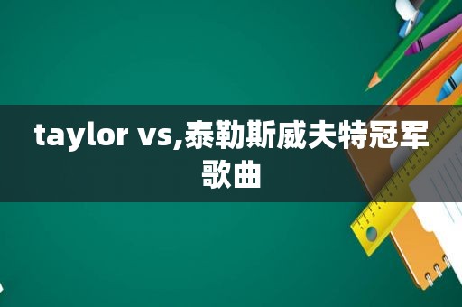 taylor vs,泰勒斯威夫特冠军歌曲