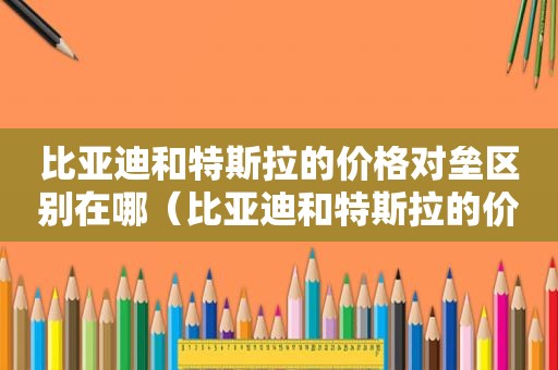 比亚迪和特斯拉的价格对垒区别在哪（比亚迪和特斯拉的价格对垒区别大吗）